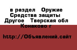  в раздел : Оружие. Средства защиты » Другое . Тверская обл.,Конаково г.